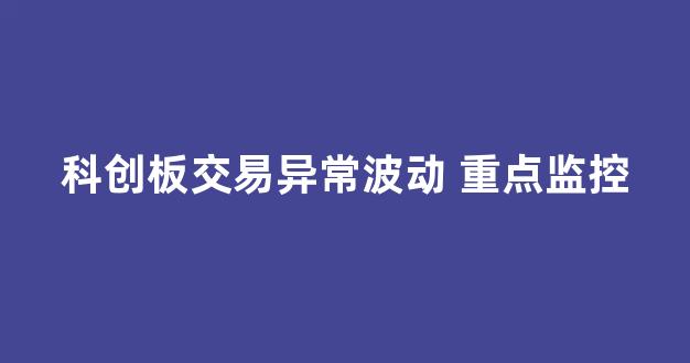 科创板交易异常波动 重点监控(科创板交易出现严重异常波动情形后几个交易日内)_https://www.brunchezvous.com_旅游攻略_第1张